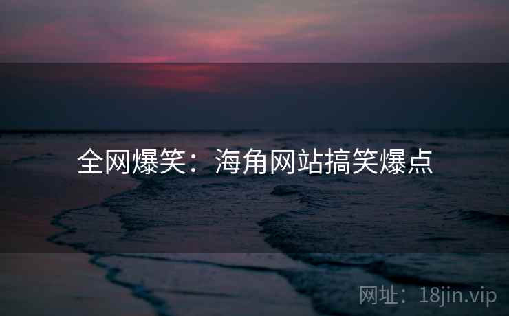 全网爆笑:海角网站搞笑爆点