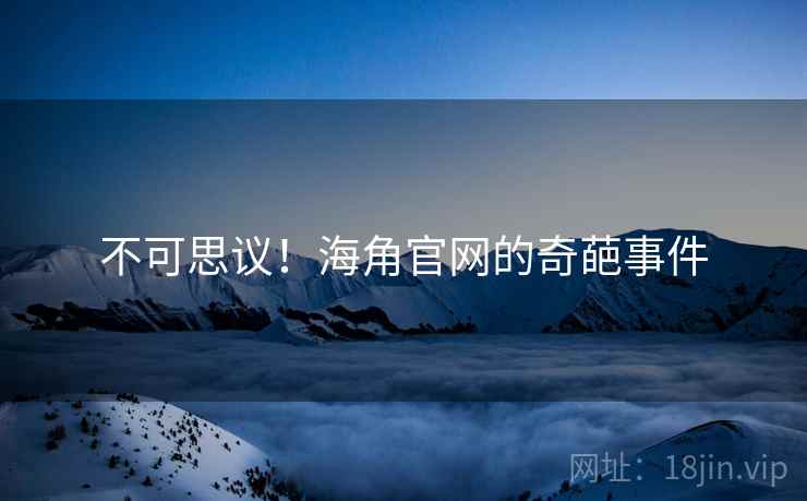不可思议!海角官网的奇葩事件 不可思议!海角官网的奇葩事件