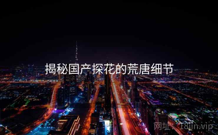 揭秘国产探花的荒唐细节