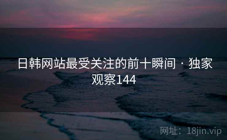 日韩网站最受关注的前十瞬间 · 独家观察144 日韩网站最受关注的前十瞬间 · 独家观察144
