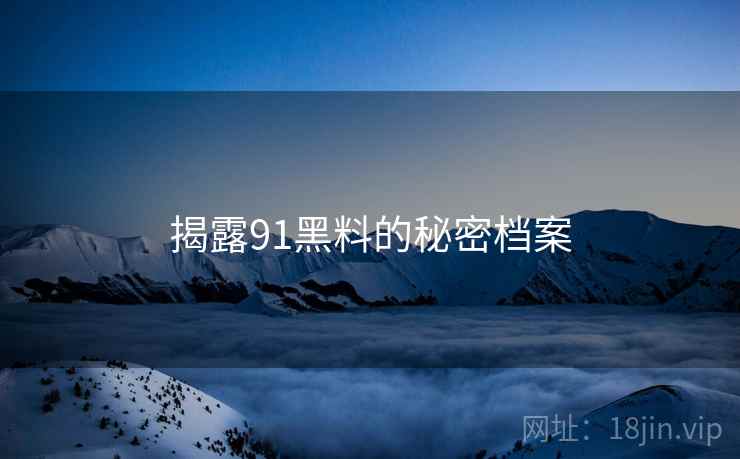 揭露91黑料的秘密档案 揭露91黑料的秘密档案