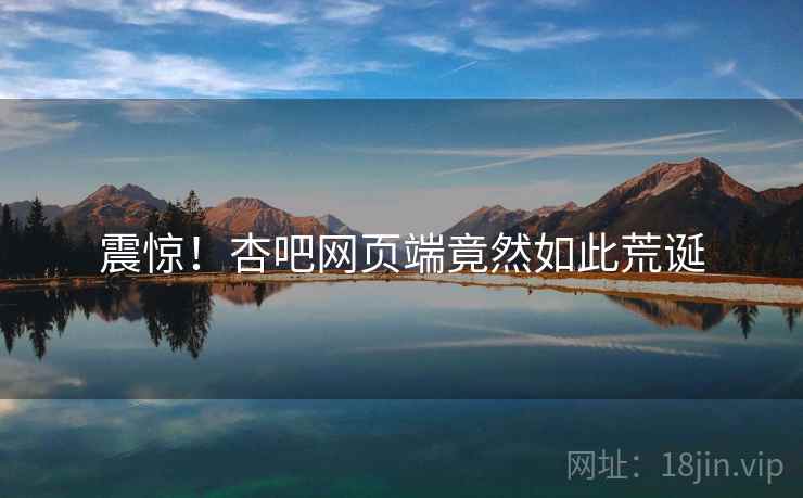 震惊!杏吧网页端竟然如此荒诞 震惊!杏吧网页端竟然如此荒诞