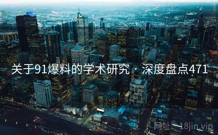 关于91爆料的学术研究 · 深度盘点471 关于91爆料的学术研究 · 深度盘点471