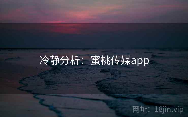 冷静分析:蜜桃传媒app 冷静分析:蜜桃传媒app