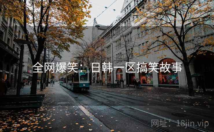 全网爆笑:日韩一区搞笑故事