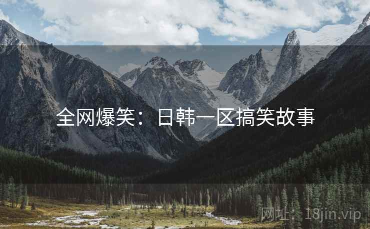 全网爆笑:日韩一区搞笑故事 全网爆笑:日韩一区搞笑故事