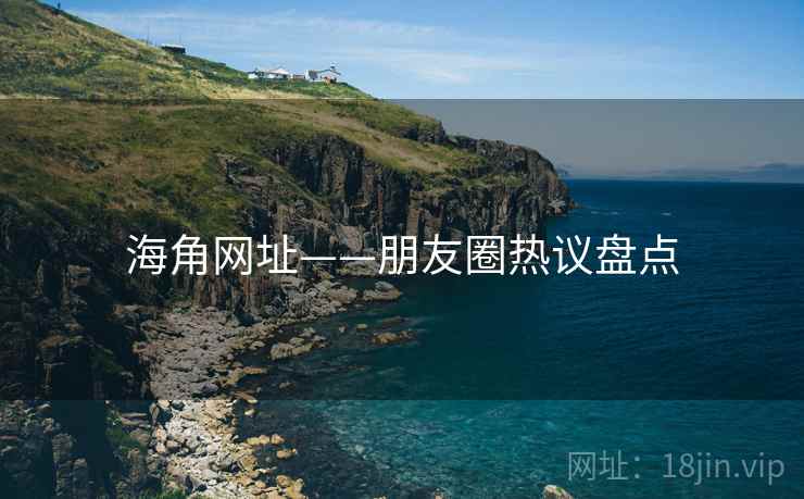 海角网址——朋友圈热议盘点 海角网址——朋友圈热议盘点