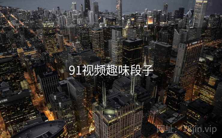 91视频趣味段子 91视频趣味段子