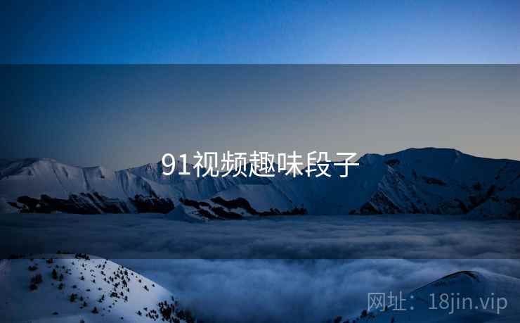 91视频趣味段子 91视频趣味段子