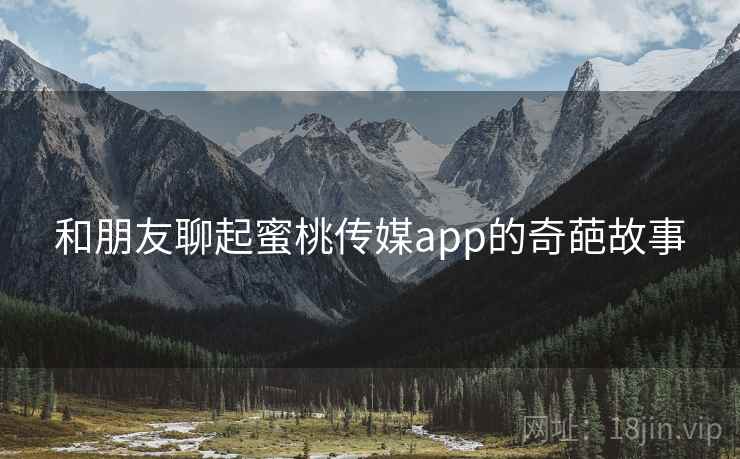 和朋友聊起蜜桃传媒app的奇葩故事 和朋友聊起蜜桃传媒app的奇葩故事