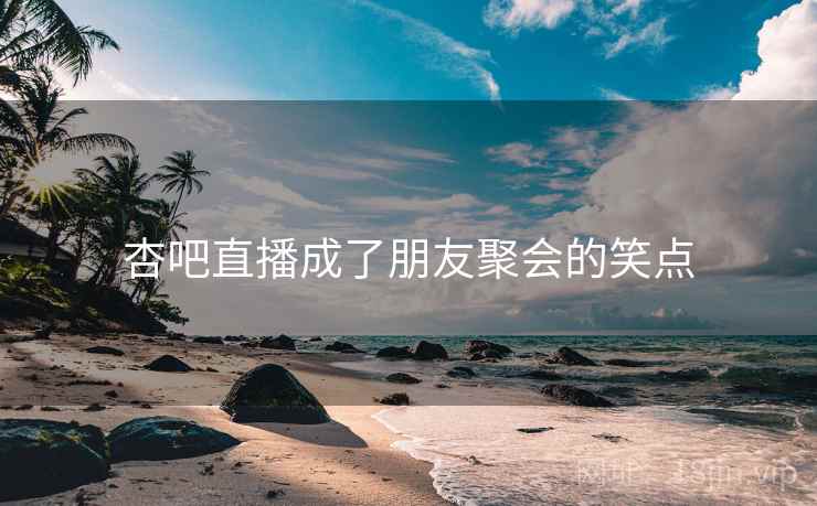 杏吧直播成了朋友聚会的笑点 杏吧直播成了朋友聚会的笑点