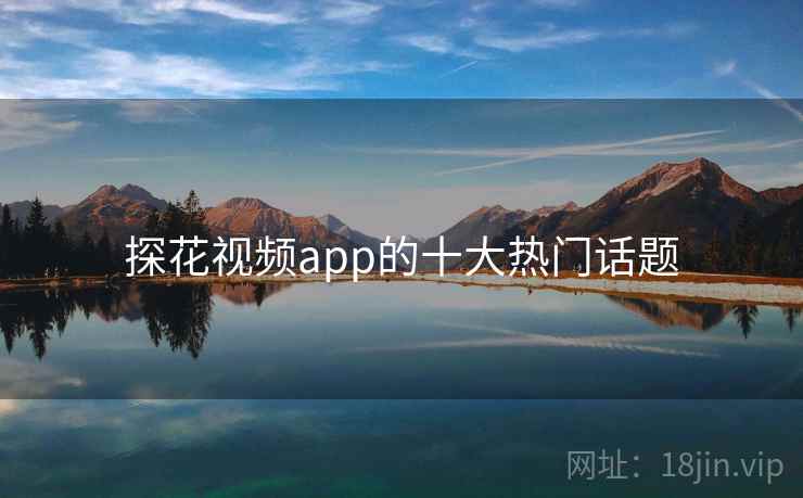 探花视频app的十大热门话题 探花视频app的十大热门话题
