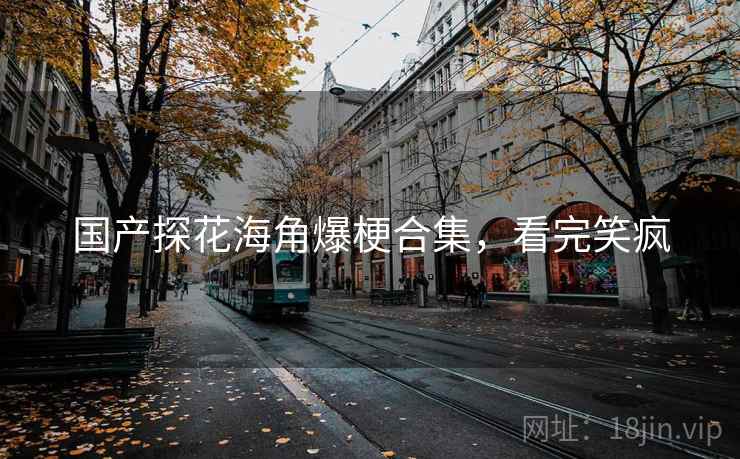 国产探花海角爆梗合集,看完笑疯 国产探花海角爆梗合集,看完笑疯