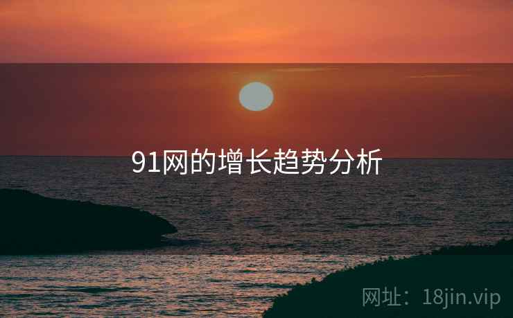 91网的增长趋势分析 91网的增长趋势分析