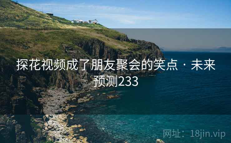 探花视频成了朋友聚会的笑点 · 未来预测233