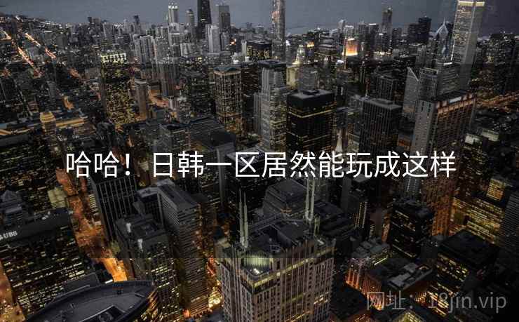 哈哈!日韩一区居然能玩成这样 哈哈!日韩一区居然能玩成这样