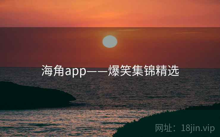 海角app——爆笑集锦精选 海角app——爆笑集锦精选