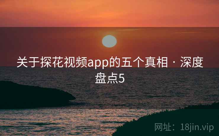 关于探花视频app的五个真相 · 深度盘点5 关于探花视频app的五个真相 · 深度盘点5