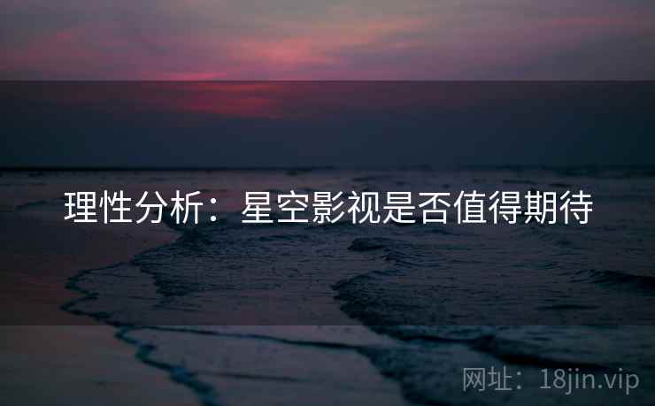 理性分析:星空影视是否值得期待 理性分析:星空影视是否值得期待