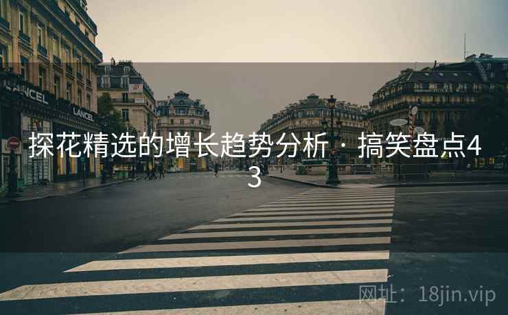探花精选的增长趋势分析 · 搞笑盘点43