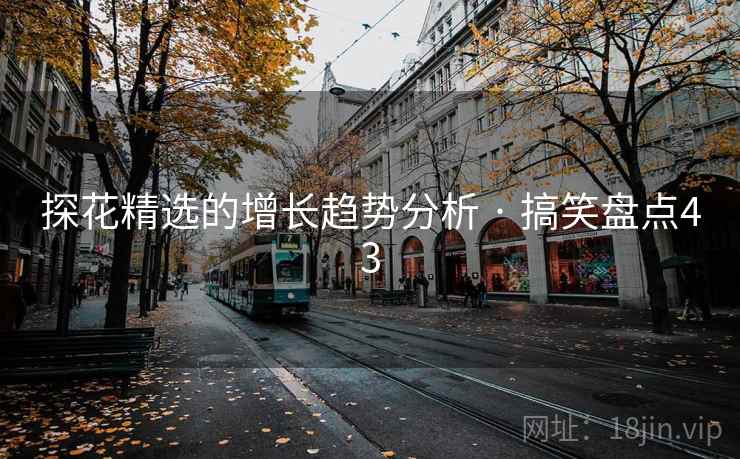 探花精选的增长趋势分析 · 搞笑盘点43 探花精选的增长趋势分析 · 搞笑盘点43