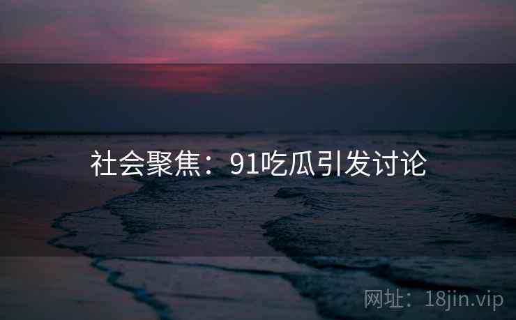 社会聚焦:91吃瓜引发讨论 社会聚焦:91吃瓜引发讨论
