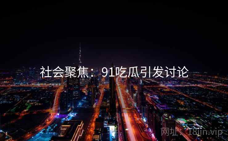 社会聚焦:91吃瓜引发讨论 社会聚焦:91吃瓜引发讨论