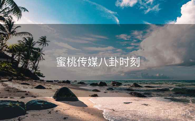 蜜桃传媒八卦时刻 蜜桃传媒八卦时刻