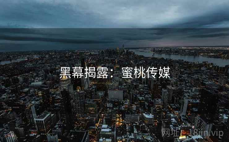 黑幕揭露:蜜桃传媒 黑幕揭露:蜜桃传媒