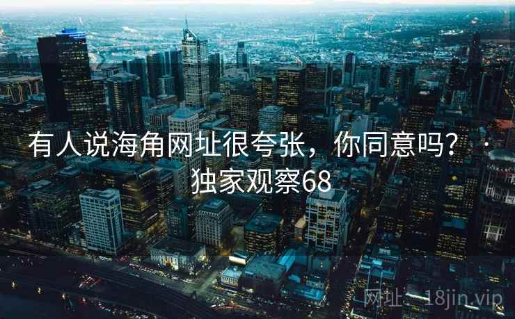 有人说海角网址很夸张，你同意吗？ · 独家观察68