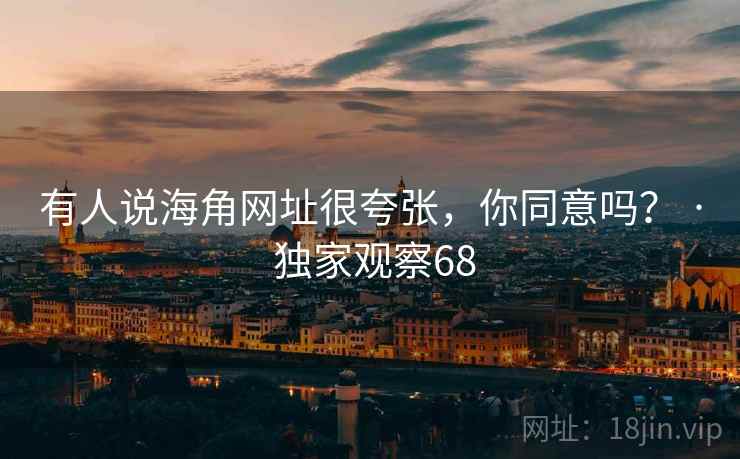 有人说海角网址很夸张,你同意吗? · 独家观察68 有人说海角网址很夸张,你同意吗? · 独家观察68