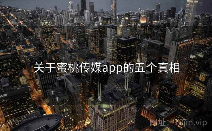 关于蜜桃传媒app的五个真相 关于蜜桃传媒app的五个真相