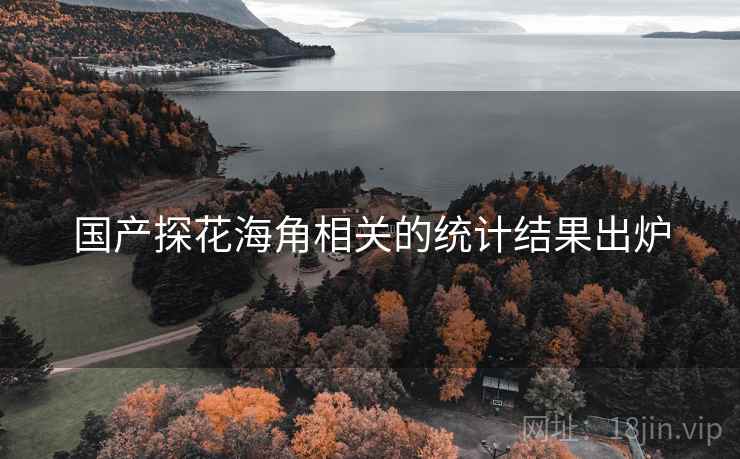 国产探花海角相关的统计结果出炉
